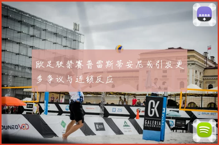 欧足联禁赛普雷斯蒂安尼或引发更多争议与连锁反应