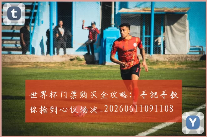 世界杯门票购买全攻略:手把手教你抢到心仪场次_20260611091108