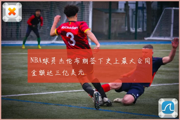NBA球员杰伦布朗签下史上最大合同金额达三亿美元