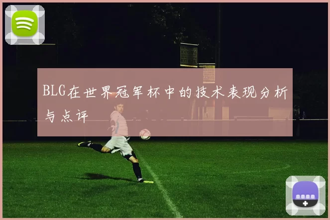 BLG在世界冠军杯中的技术表现分析与点评