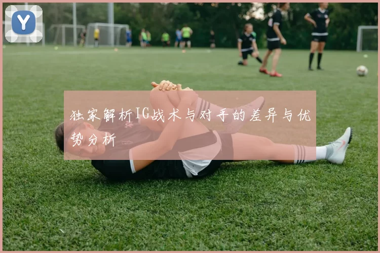 独家解析IG战术与对手的差异与优势分析