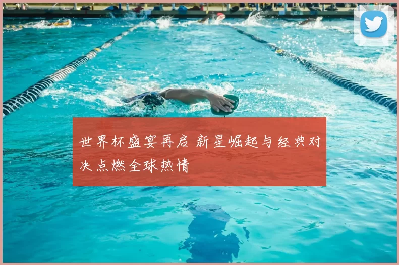 世界杯盛宴再启 新星崛起与经典对决点燃全球热情