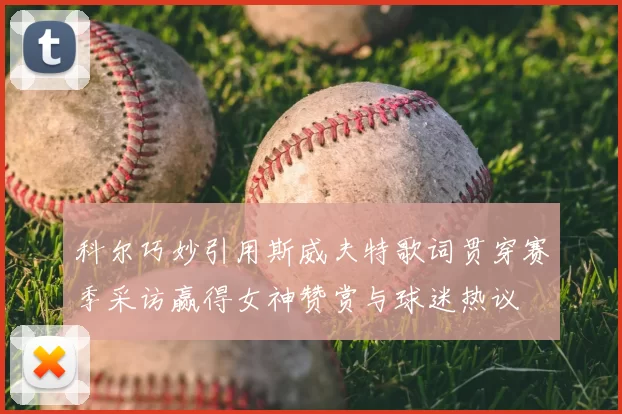 科尔巧妙引用斯威夫特歌词贯穿赛季采访赢得女神赞赏与球迷热议