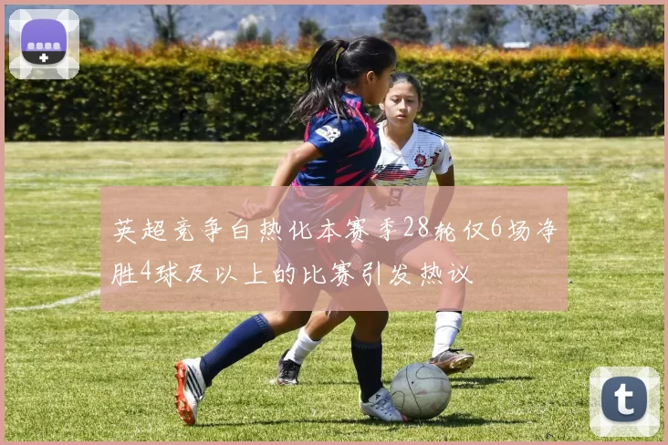 英超竞争白热化本赛季28轮仅6场净胜4球及以上的比赛引发热议