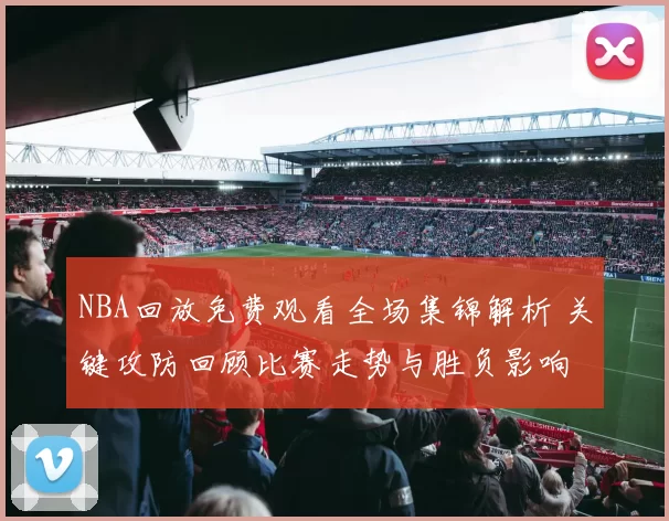 NBA回放免费观看全场集锦解析 关键攻防回顾比赛走势与胜负影响