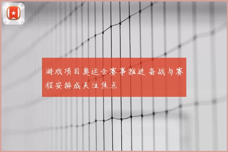 游戏项目奥运会赛事推进 备战与赛程安排成关注焦点