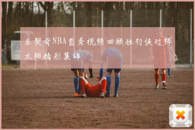 东契奇NBA首秀视频回顾独行侠对阵太阳精彩集锦