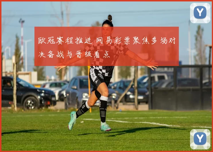 欧冠赛程推进 网易彩票聚焦多场对决备战与晋级看点