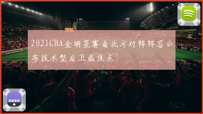 2021CBA全明星赛南北方对阵阵容公布技术型后卫成焦点