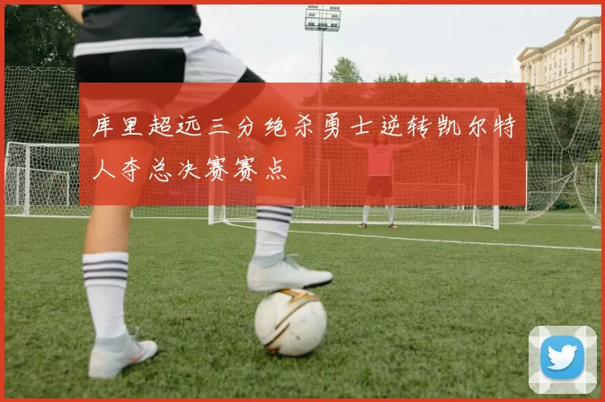 库里超远三分绝杀勇士逆转凯尔特人夺总决赛赛点