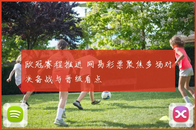 欧冠赛程推进 网易彩票聚焦多场对决备战与晋级看点