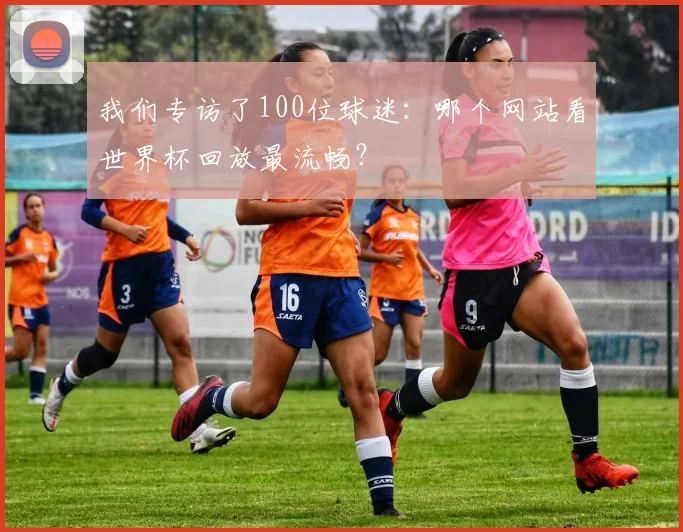 我们专访了100位球迷:哪个网站看世界杯回放最流畅?