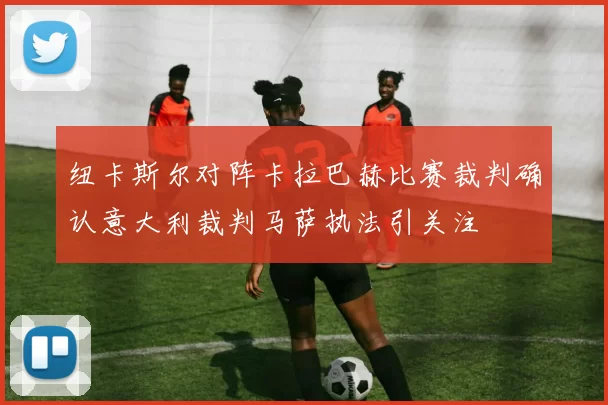 纽卡斯尔对阵卡拉巴赫比赛裁判确认意大利裁判马萨执法引关注