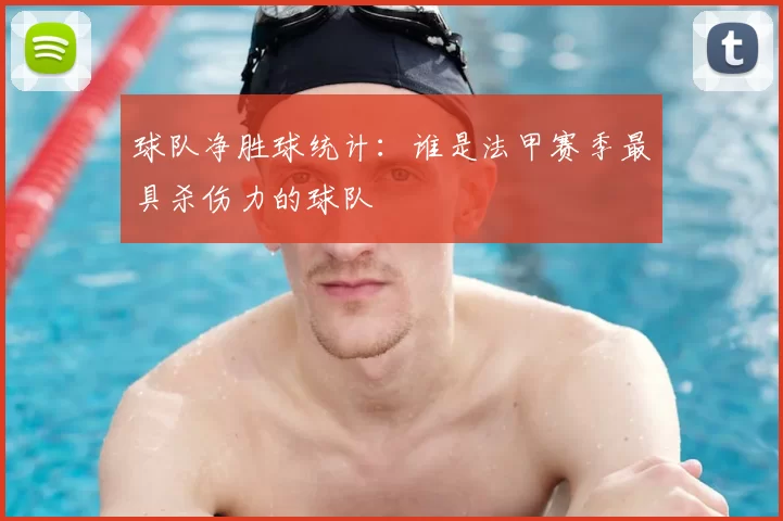 球队净胜球统计:谁是法甲赛季最具杀伤力的球队