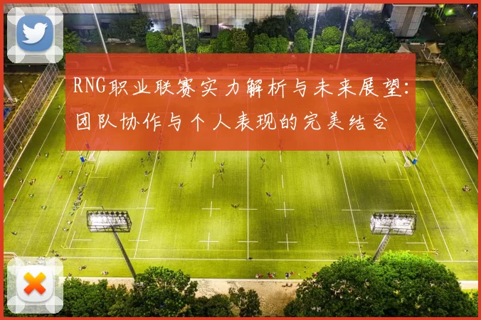 RNG职业联赛实力解析与未来展望:团队协作与个人表现的完美结合