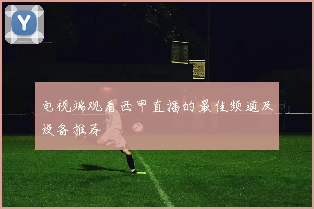 电视端观看西甲直播的最佳频道及设备推荐