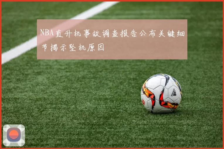NBA直升机事故调查报告公布关键细节揭示坠机原因