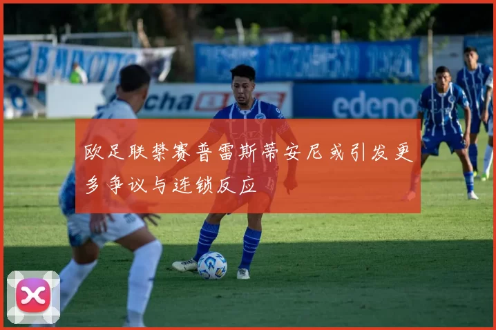 欧足联禁赛普雷斯蒂安尼或引发更多争议与连锁反应
