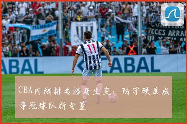 CBA内线排名格局生变，防守硬度成争冠球队新考量