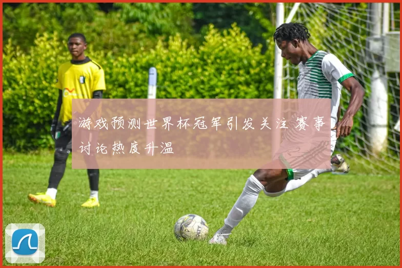游戏预测世界杯冠军引发关注 赛事讨论热度升温