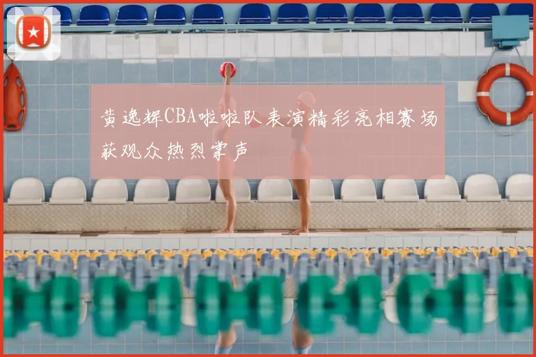 黄逸辉CBA啦啦队表演精彩亮相赛场获观众热烈掌声