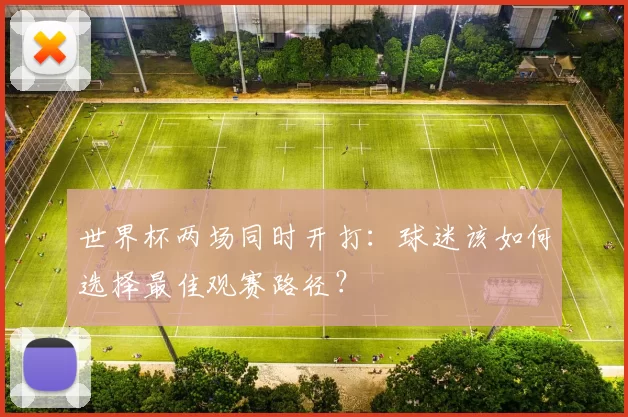 世界杯两场同时开打：球迷该如何选择最佳观赛路径？