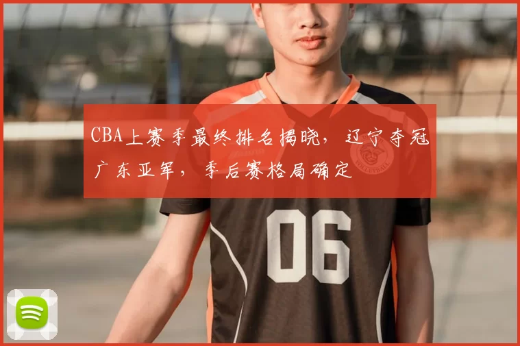CBA上赛季最终排名揭晓，辽宁夺冠广东亚军，季后赛格局确定