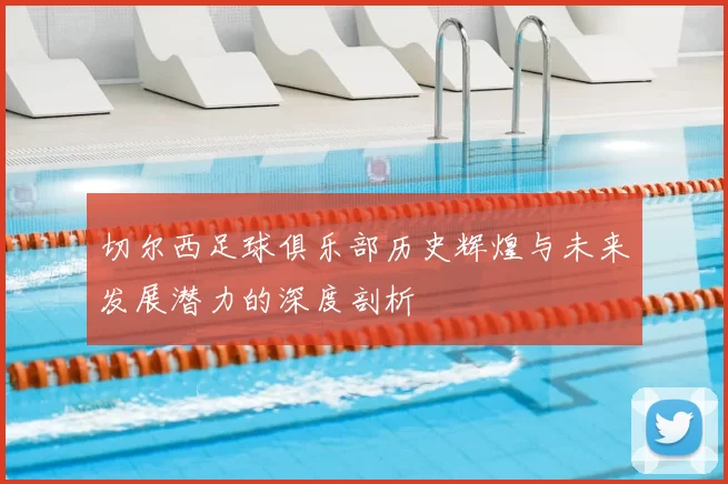 切尔西足球俱乐部历史辉煌与未来发展潜力的深度剖析