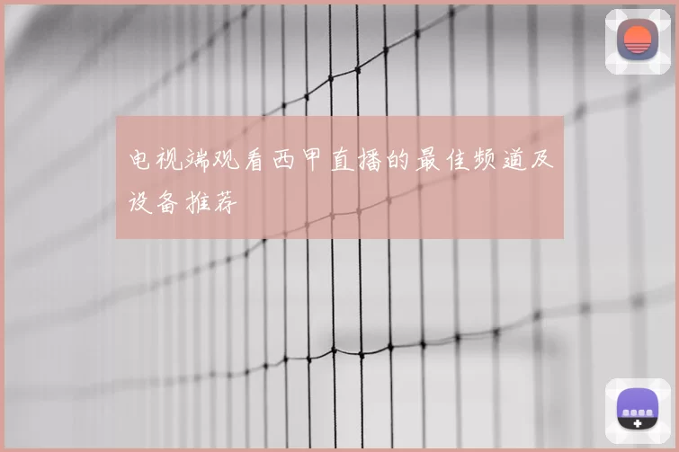 电视端观看西甲直播的最佳频道及设备推荐