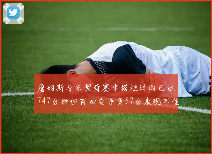 詹姆斯与东契奇赛季搭档时间已达747分钟但百回合净负57分表现不佳