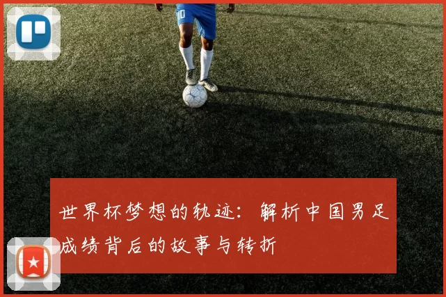 世界杯梦想的轨迹:解析中国男足成绩背后的故事与转折