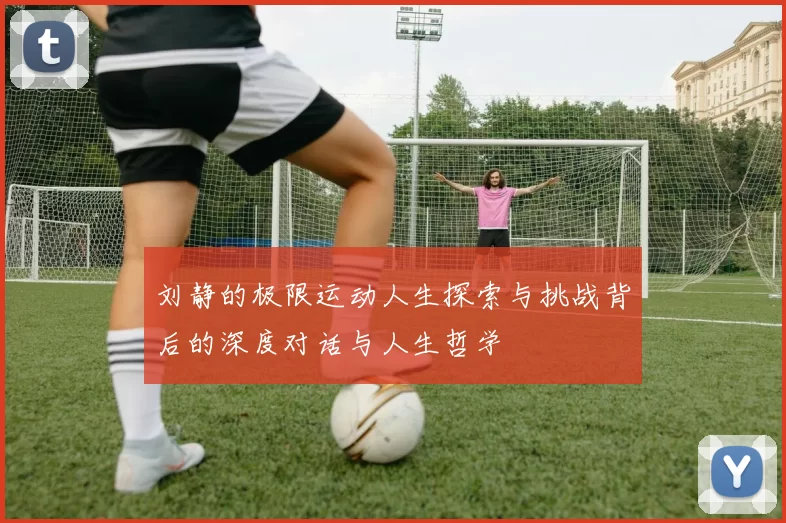 刘静的极限运动人生探索与挑战背后的深度对话与人生哲学