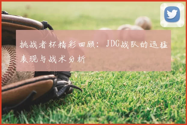 挑战者杯精彩回顾:JDG战队的迅猛表现与战术分析