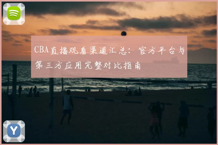 CBA直播观看渠道汇总：官方平台与第三方应用完整对比指南