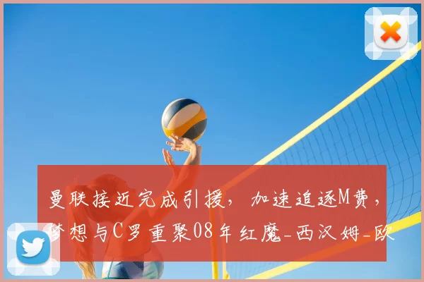 曼联接近完成引援,加速追逐M费,梦想与C罗重聚08年红魔_西汉姆_欧冠_阿森纳