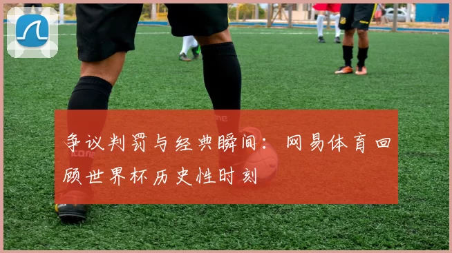 争议判罚与经典瞬间:网易体育回顾世界杯历史性时刻