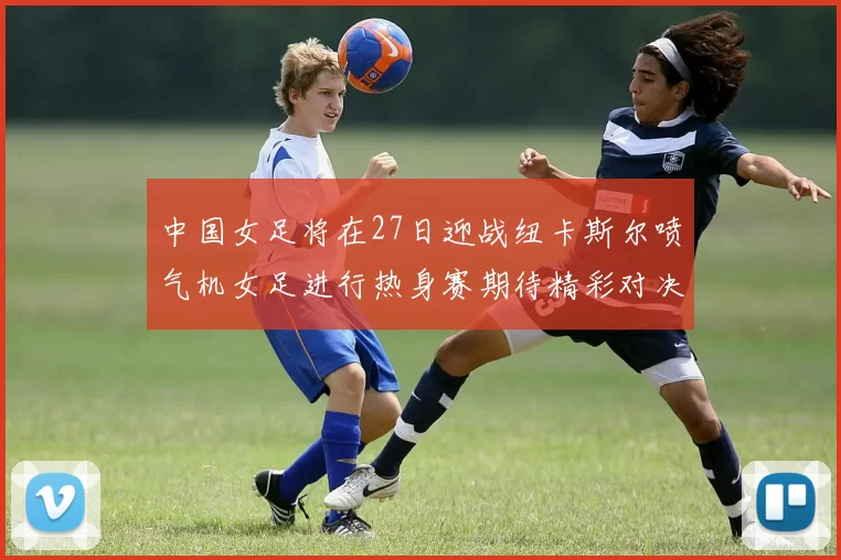 中国女足将在27日迎战纽卡斯尔喷气机女足进行热身赛期待精彩对决