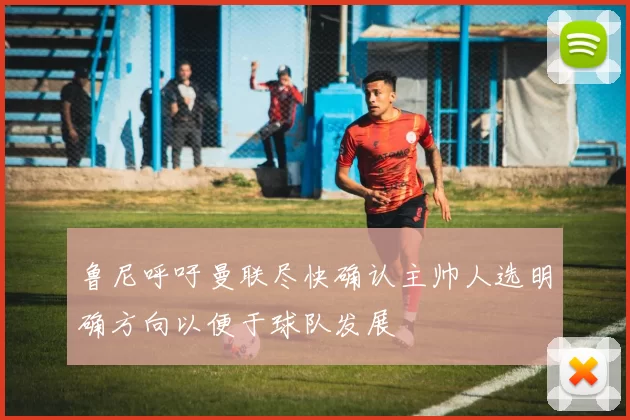 鲁尼呼吁曼联尽快确认主帅人选明确方向以便于球队发展
