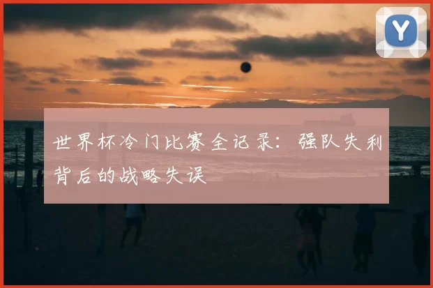 世界杯冷门比赛全记录:强队失利背后的战略失误