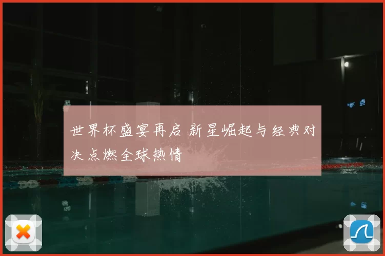 世界杯盛宴再启 新星崛起与经典对决点燃全球热情