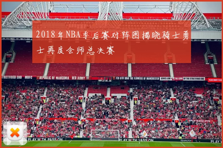 2018年NBA季后赛对阵图揭晓骑士勇士再度会师总决赛
