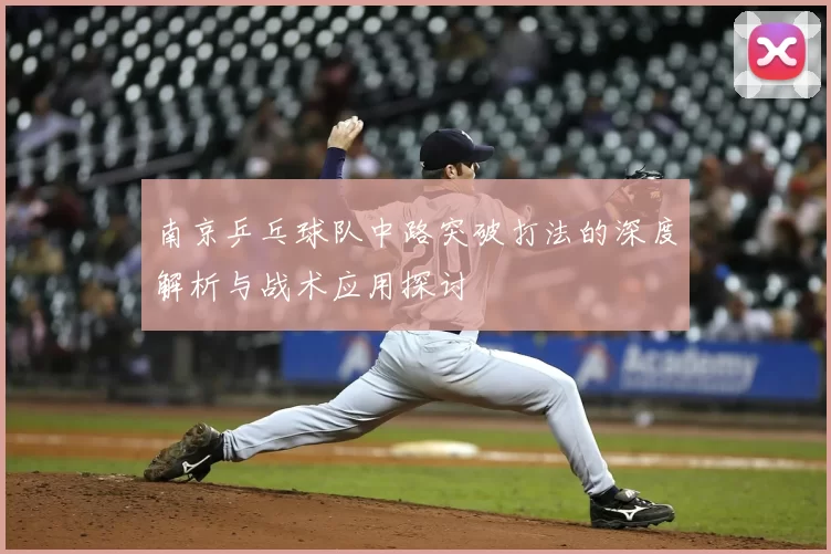 南京乒乓球队中路突破打法的深度解析与战术应用探讨