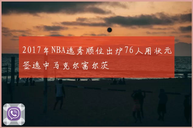 2017年NBA选秀顺位出炉76人用状元签选中马克尔富尔茨