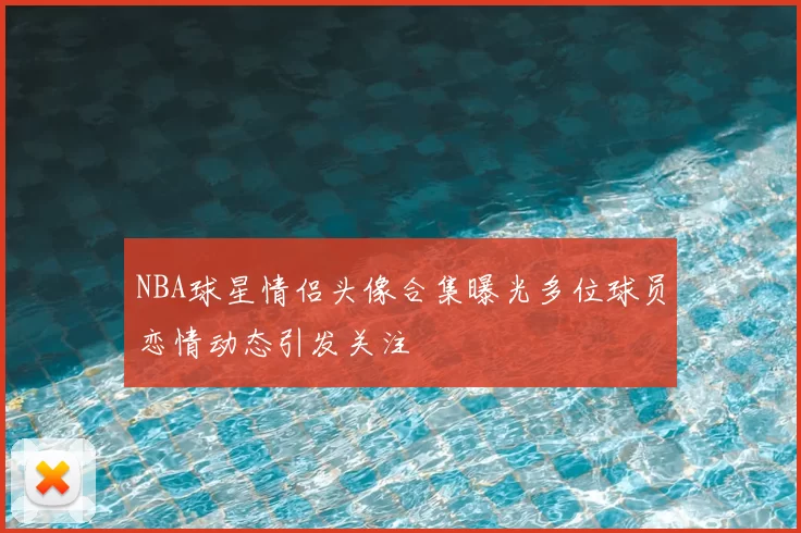 NBA球星情侣头像合集曝光多位球员恋情动态引发关注