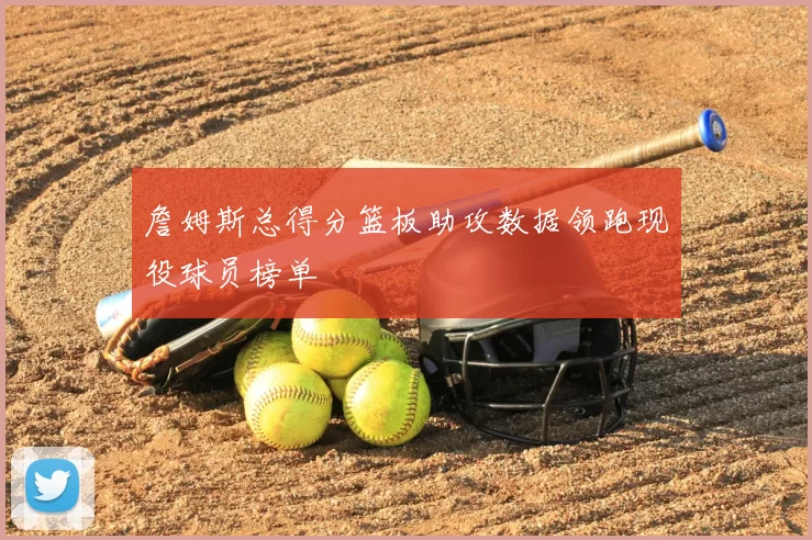 詹姆斯总得分篮板助攻数据领跑现役球员榜单