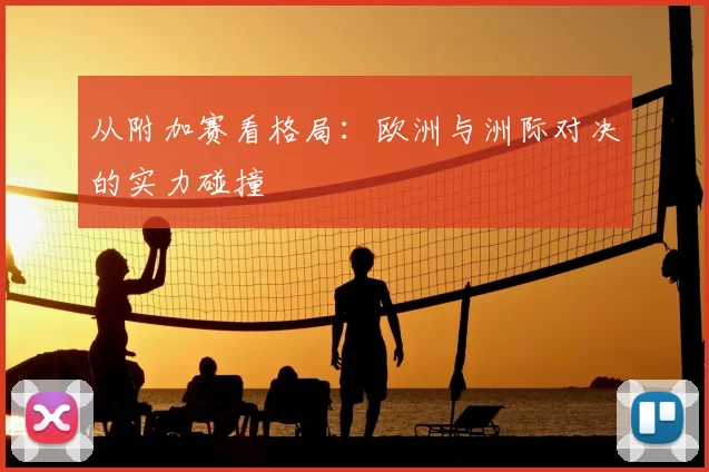 从附加赛看格局:欧洲与洲际对决的实力碰撞