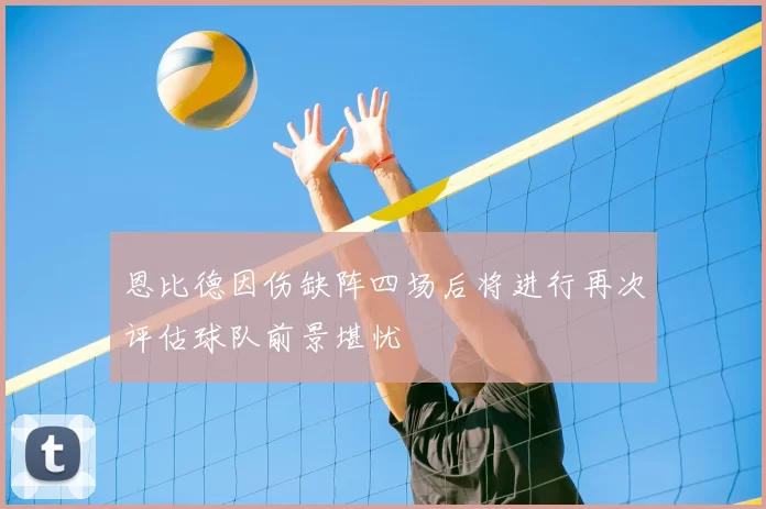 恩比德因伤缺阵四场后将进行再次评估球队前景堪忧