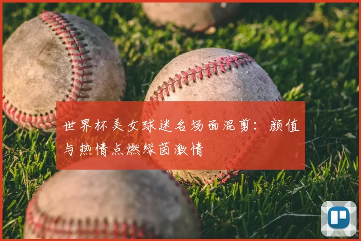 世界杯美女球迷名场面混剪：颜值与热情点燃绿茵激情