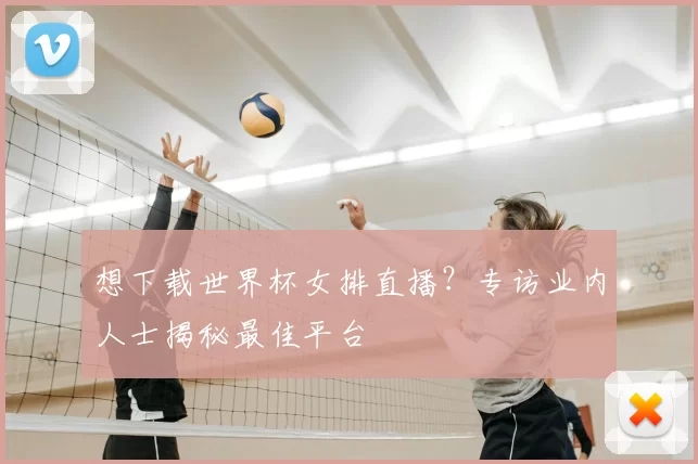 想下载世界杯女排直播？专访业内人士揭秘最佳平台