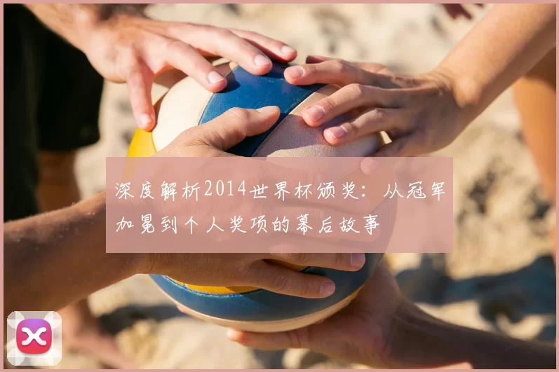 深度解析2014世界杯颁奖:从冠军加冕到个人奖项的幕后故事